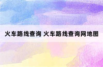 火车路线查询 火车路线查询网地图